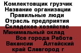 Комлектовщик-грузчик › Название организации ­ Правильные люди › Отрасль предприятия ­ Складское хозяйство › Минимальный оклад ­ 24 000 - Все города Работа » Вакансии   . Алтайский край,Славгород г.